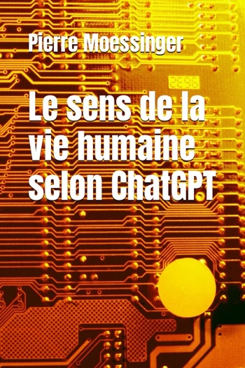 Le sens de la vie humaine selon ChatGPT @ 2023 Pierre Moessinger Le sens de la vie humaine selon ChatGPT @ 2023 Pierre Moessinger